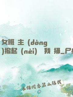 女班長主動(dòng)掀起內(nèi)褲給我們捅