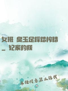 女班長臭玉足踩踏榨精