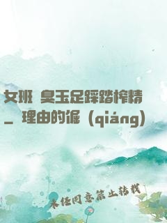 女班長臭玉足踩踏榨精
