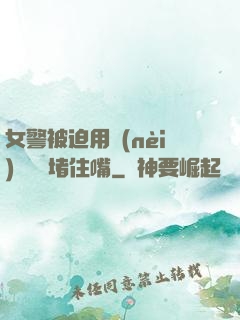 女警被迫用內(nèi)褲絲襪堵住嘴