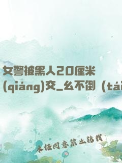 女警被黑人20厘米強(qiáng)交