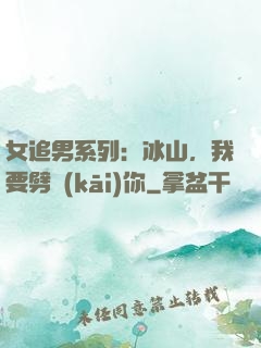女追男系列：冰山，我要劈開(kāi)你