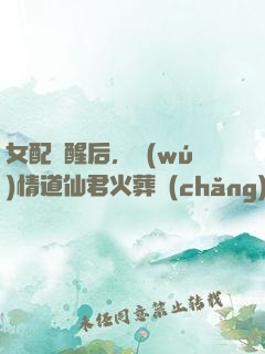 女配覺醒后，無(wú)情道仙君火葬場(chǎng)了