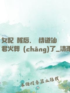 女配覺醒后，無情道仙君火葬場(chǎng)了