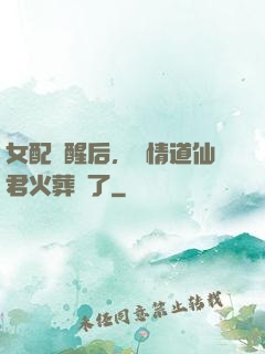 女配覺醒后，無情道仙君火葬場了
