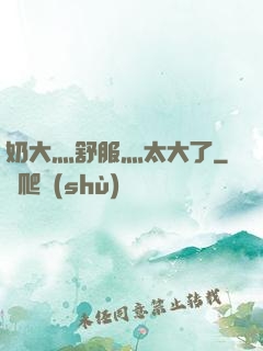 奶大灬舒服灬太大了