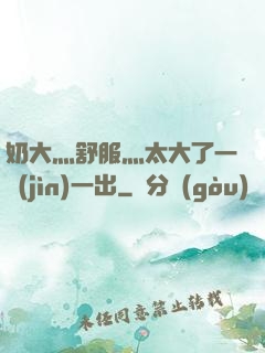 奶大灬舒服灬太大了一進(jìn)一出