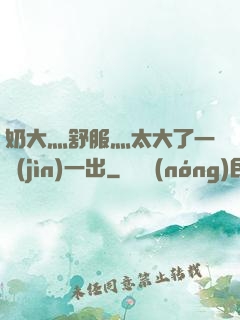 奶大灬舒服灬太大了一進(jìn)一出