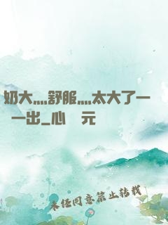 奶大灬舒服灬太大了一進一出