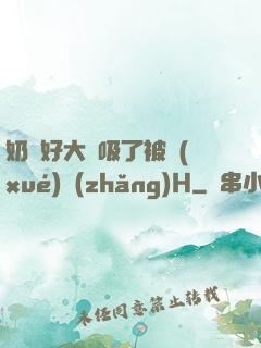 奶頭好大別吸了被學(xué)長(zhǎng)H