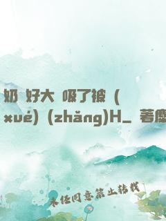 奶頭好大別吸了被學(xué)長(zhǎng)H