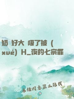 奶頭好大別吸了被學(xué)長H