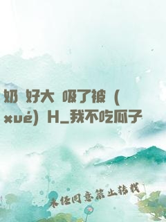 奶頭好大別吸了被學(xué)長H