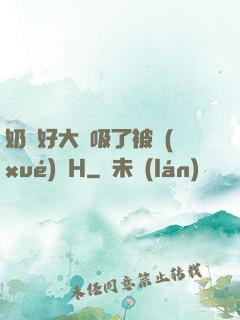奶頭好大別吸了被學(xué)長H