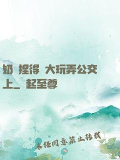 奶頭捏得漲大玩弄公交上