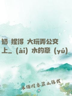 奶頭捏得漲大玩弄公交上