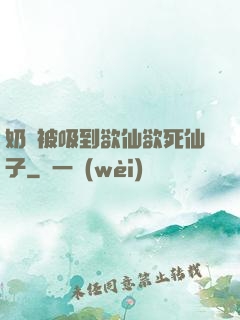 奶頭被吸到欲仙欲死仙子