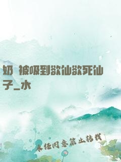 奶頭被吸到欲仙欲死仙子