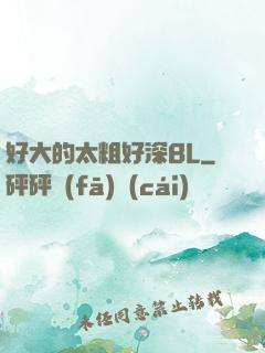 好大的太粗好深BL