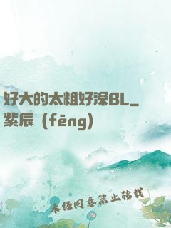 好大的太粗好深BL