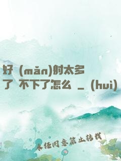 好滿(mǎn)射太多了裝不下了怎么辦