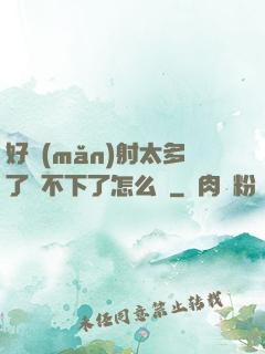 好滿(mǎn)射太多了裝不下了怎么辦