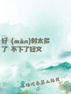 好滿(mǎn)射太多了裝不下了短文