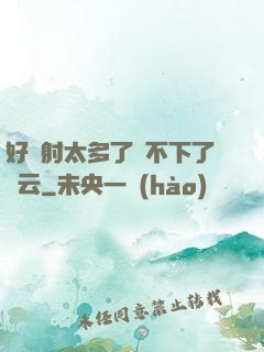 好滿射太多了裝不下了嬋云