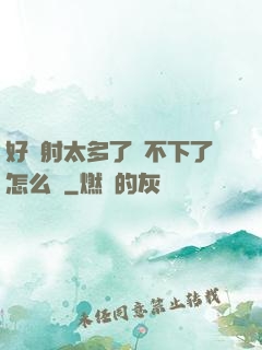好滿射太多了裝不下了怎么辦