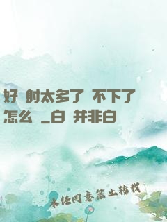 好滿射太多了裝不下了怎么辦