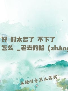 好滿射太多了裝不下了怎么辦