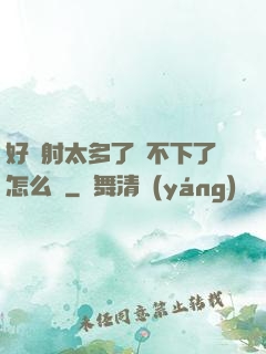 好滿射太多了裝不下了怎么辦