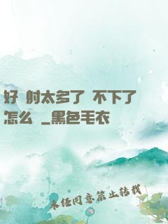 好滿射太多了裝不下了怎么辦