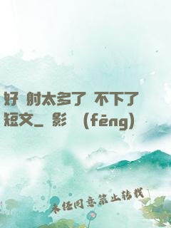 好滿射太多了裝不下了短文