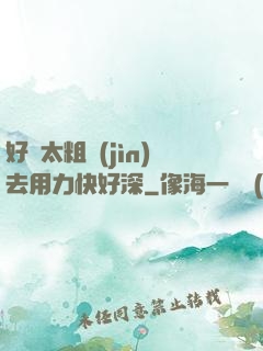 好漲太粗進(jìn)去用力快好深
