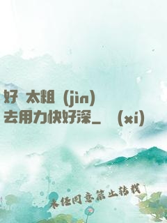 好漲太粗進(jìn)去用力快好深