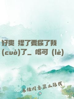 好爽別揉了要尿了我錯(cuò)了