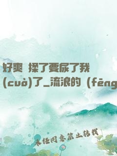 好爽別揉了要尿了我錯(cuò)了