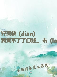 好爽快點(diǎn)我受不了了口述