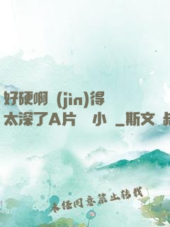 好硬啊進(jìn)得太深了A片無碼小說