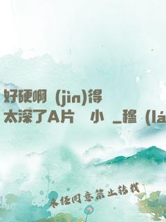 好硬啊進(jìn)得太深了A片無碼小說