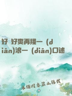 好緊好爽再搔一點(diǎn)浪一點(diǎn)口述