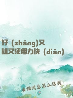 好長(zhǎng)又粗又硬用力快點(diǎn)