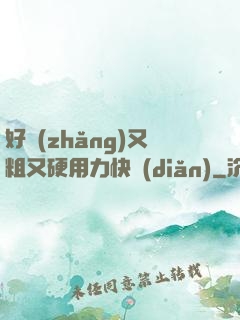 好長(zhǎng)又粗又硬用力快點(diǎn)