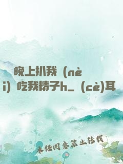 妺妺晚上扒我內(nèi)褲吃我精子h