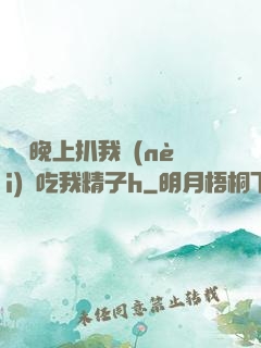妺妺晚上扒我內(nèi)褲吃我精子h