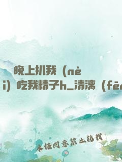 妺妺晚上扒我內(nèi)褲吃我精子h