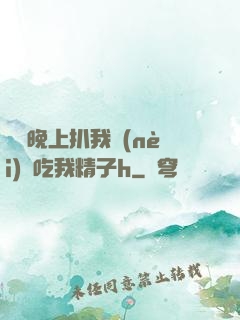 妺妺晚上扒我內(nèi)褲吃我精子h