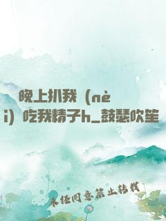 妺妺晚上扒我內(nèi)褲吃我精子h