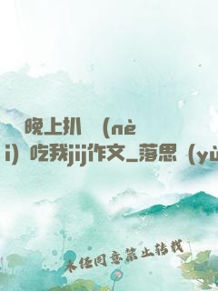 妺妺晚上扒開內(nèi)褲吃我jij作文